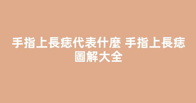 手指上長痣代表什麼 手指上長痣圖解大全